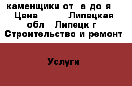 каменщики от “а до я“ › Цена ­ 300 - Липецкая обл., Липецк г. Строительство и ремонт » Услуги   . Липецкая обл.,Липецк г.